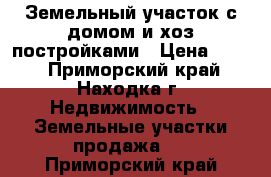 Земельный участок с домом и хоз.постройками › Цена ­ 750 - Приморский край, Находка г. Недвижимость » Земельные участки продажа   . Приморский край